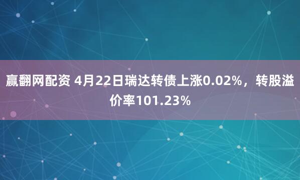 赢翻网配资 4月22日瑞达转债上涨0.02%，转股溢价率101.23%