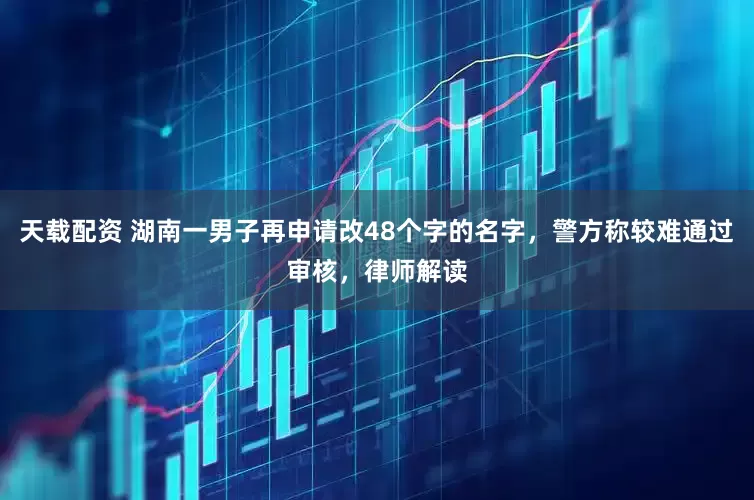天载配资 湖南一男子再申请改48个字的名字，警方称较难通过审核，律师解读