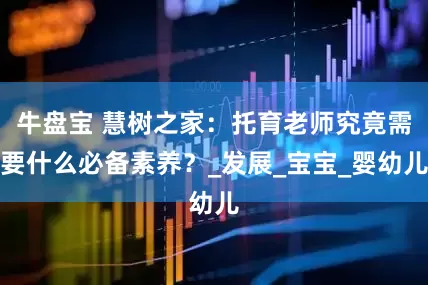牛盘宝 慧树之家：托育老师究竟需要什么必备素养？_发展_宝宝_婴幼儿