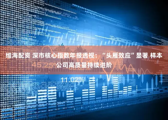 维海配资 深市核心指数年报透视：“头雁效应”显著 样本公司高质量持续进阶