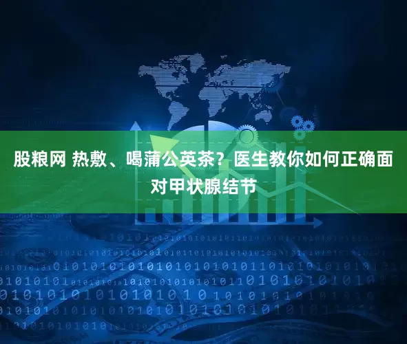 股粮网 热敷、喝蒲公英茶？医生教你如何正确面对甲状腺结节