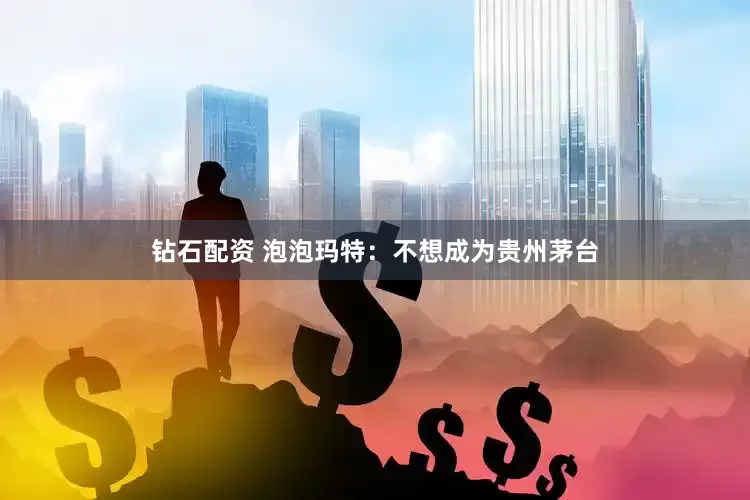 钻石配资 泡泡玛特：不想成为贵州茅台
