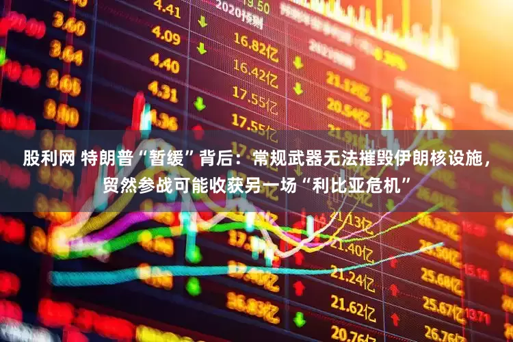 股利网 特朗普“暂缓”背后：常规武器无法摧毁伊朗核设施，贸然参战可能收获另一场“利比亚危机”