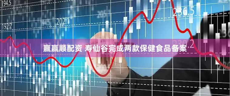 赢赢顺配资 寿仙谷完成两款保健食品备案