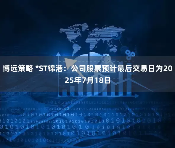 博远策略 *ST锦港：公司股票预计最后交易日为2025年7月18日