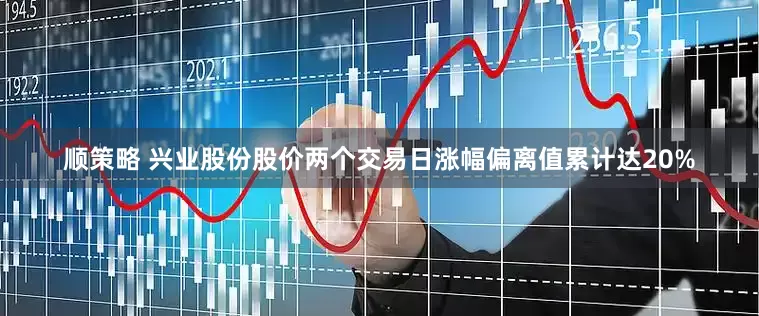 顺策略 兴业股份股价两个交易日涨幅偏离值累计达20%
