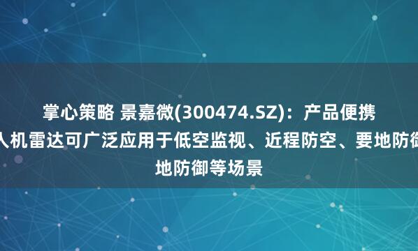 掌心策略 景嘉微(300474.SZ)：产品便携式反无人机雷达可广泛应用于低空监视、近程防空、要地防御等场景