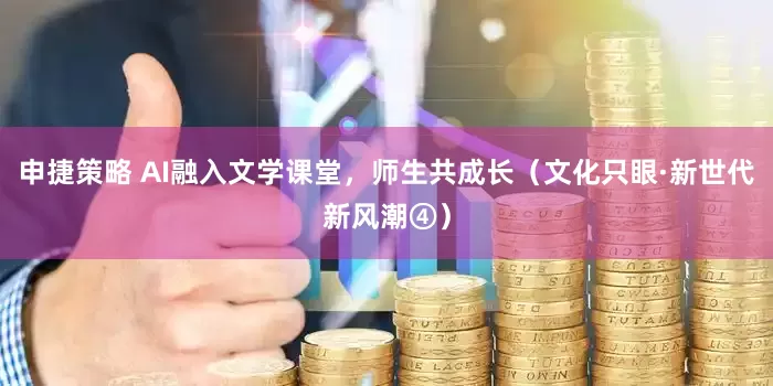 申捷策略 AI融入文学课堂，师生共成长（文化只眼·新世代新风潮④）