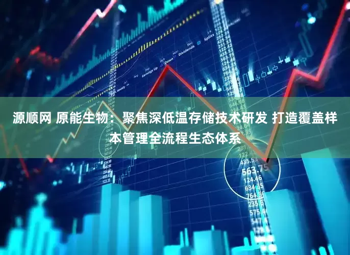 源顺网 原能生物：聚焦深低温存储技术研发 打造覆盖样本管理全流程生态体系