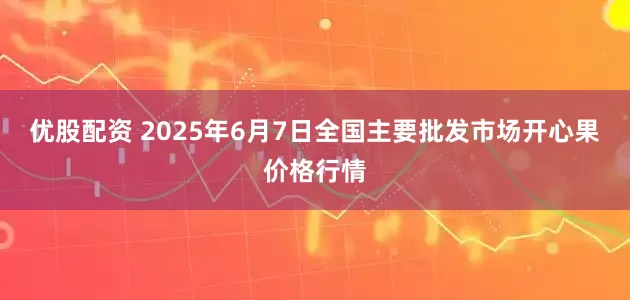 优股配资 2025年6月7日全国主要批发市场开心果价格行情