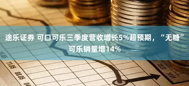 途乐证券 可口可乐三季度营收增长5%超预期，“无糖”可乐销量增14%