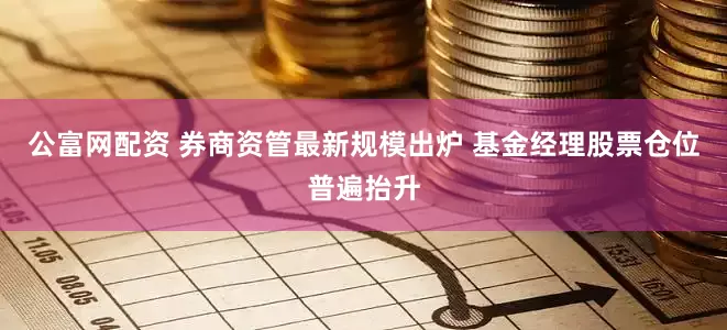 公富网配资 券商资管最新规模出炉 基金经理股票仓位普遍抬升