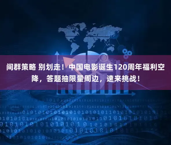间群策略 别划走！中国电影诞生120周年福利空降，答题抽限量周边，速来挑战！