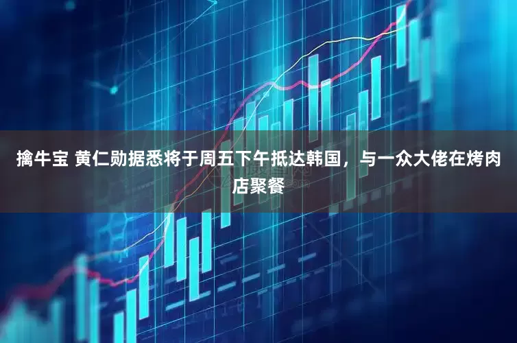 擒牛宝 黄仁勋据悉将于周五下午抵达韩国，与一众大佬在烤肉店聚餐