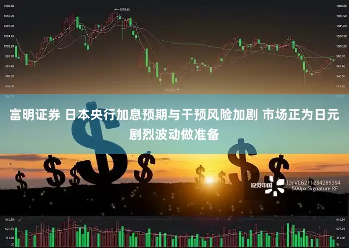富明证券 日本央行加息预期与干预风险加剧 市场正为日元剧烈波动做准备