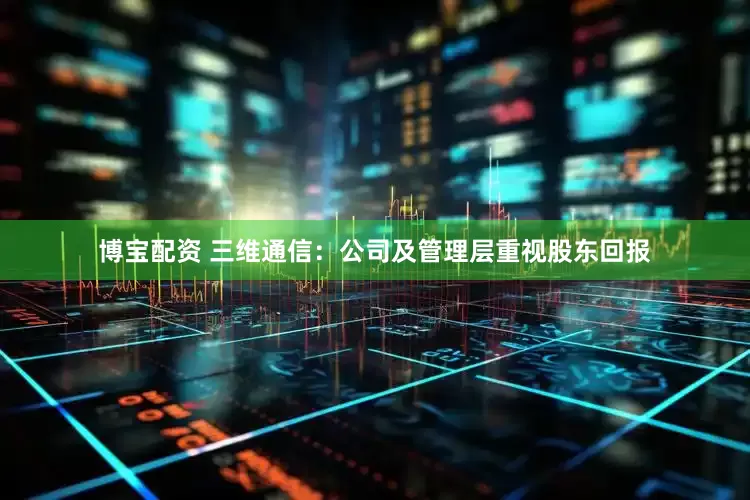 博宝配资 三维通信：公司及管理层重视股东回报