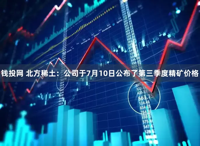 钱投网 北方稀土：公司于7月10日公布了第三季度精矿价格